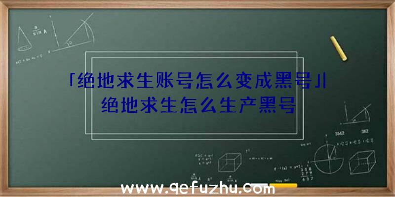 「绝地求生账号怎么变成黑号」|绝地求生怎么生产黑号